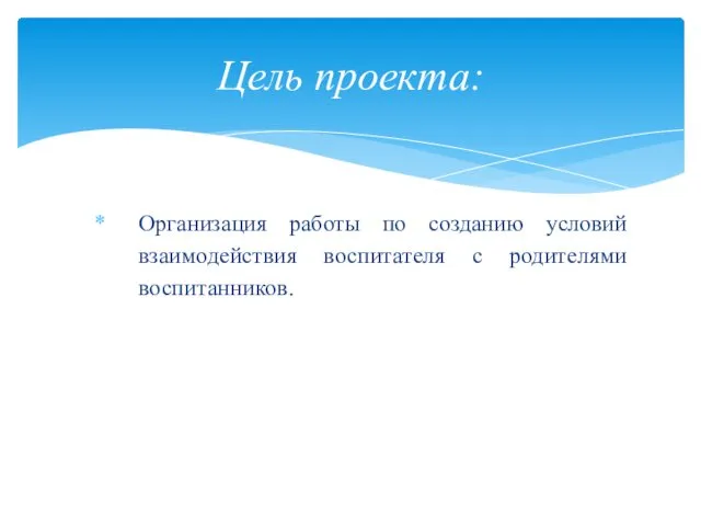 Организация работы по созданию условий взаимодействия воспитателя с родителями воспитанников. Цель проекта: