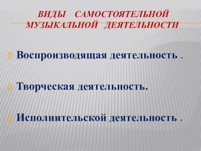 ВИДЫ САМОСТОЯТЕЛЬНОЙ МУЗЫКАЛЬНОЙ ДЕЯТЕЛЬНОСТИ Воспроизводящая деятельность . Творческая деятельность. Исполнительской деятельность .