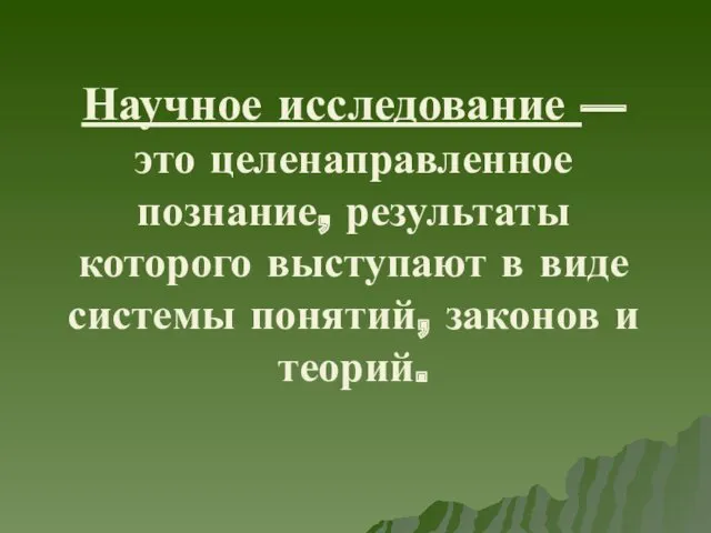 Научное исследование — это целенаправленное познание, результаты которого выступают в виде системы понятий, законов и теорий.