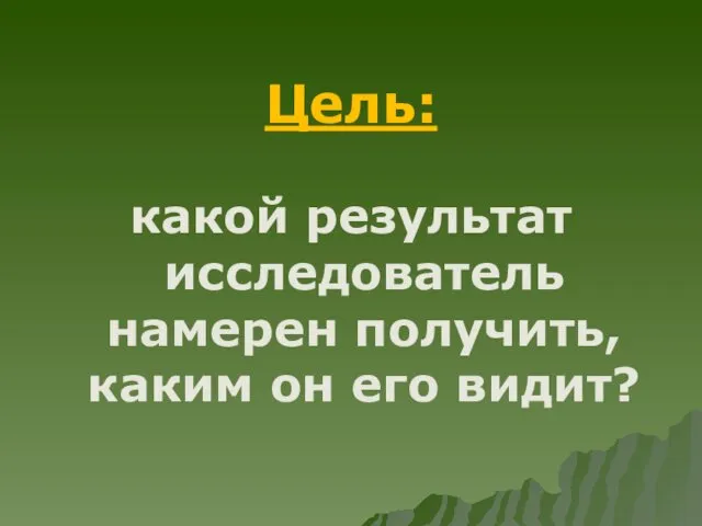 Цель: какой результат исследователь намерен получить, каким он его видит?