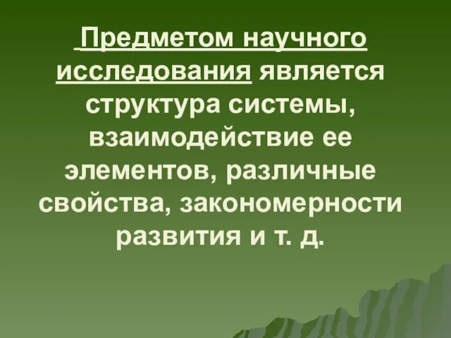 Предметом научного исследования является структура системы, взаимодействие ее элементов, различные свойства, закономерности развития и т. д.