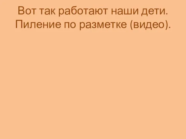 Вот так работают наши дети. Пиление по разметке (видео).