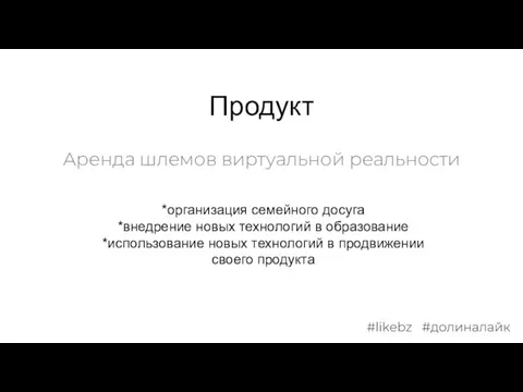 Продукт Аренда шлемов виртуальной реальности *организация семейного досуга *внедрение новых