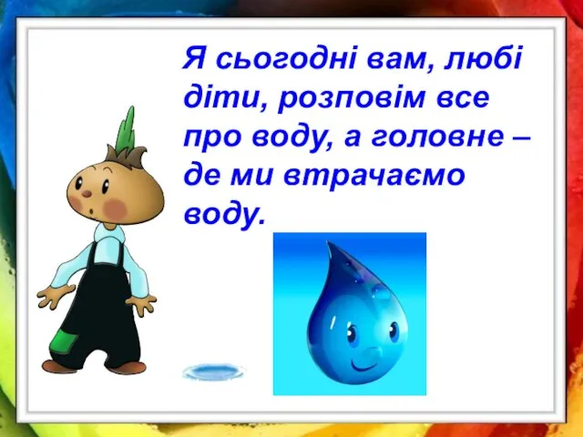 Я сьогодні вам, любі діти, розповім все про воду, а головне – де ми втрачаємо воду.