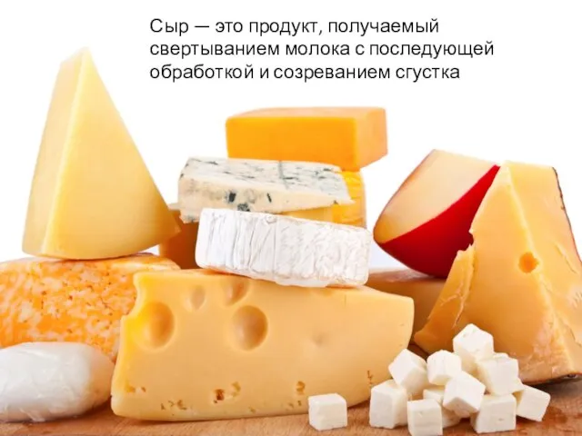 Сыр — это продукт, получаемый свертыванием молока с последующей обработкой и созреванием сгустка