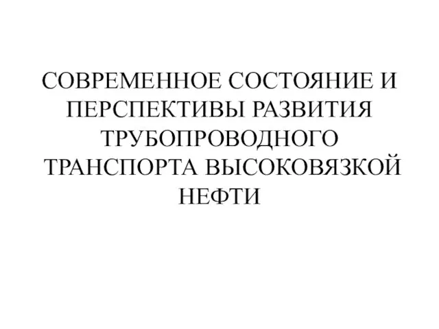 СОВРЕМЕННОЕ СОСТОЯНИЕ И ПЕРСПЕКТИВЫ РАЗВИТИЯ ТРУБОПРОВОДНОГО ТРАНСПОРТА ВЫСОКОВЯЗКОЙ НЕФТИ