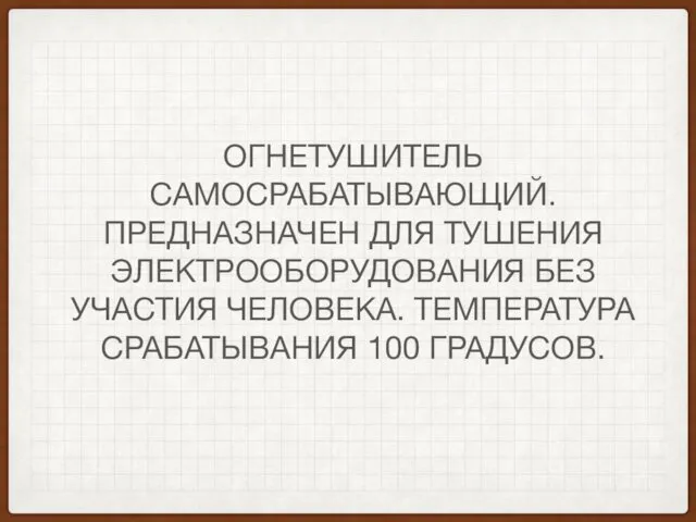 ОГНЕТУШИТЕЛЬ САМОСРАБАТЫВАЮЩИЙ. ПРЕДНАЗНАЧЕН ДЛЯ ТУШЕНИЯ ЭЛЕКТРООБОРУДОВАНИЯ БЕЗ УЧАСТИЯ ЧЕЛОВЕКА. ТЕМПЕРАТУРА СРАБАТЫВАНИЯ 100 ГРАДУСОВ.