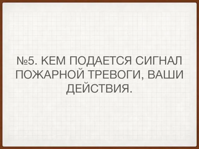 №5. КЕМ ПОДАЕТСЯ СИГНАЛ ПОЖАРНОЙ ТРЕВОГИ, ВАШИ ДЕЙСТВИЯ.