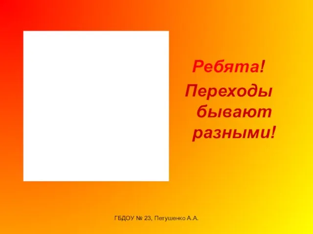 ГБДОУ № 23, Петушенко А.А. Ребята! Переходы бывают разными!