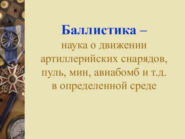 Баллистика – наука о движении артиллерийских снарядов, пуль, мин, авиабомб и т.д. в определенной среде