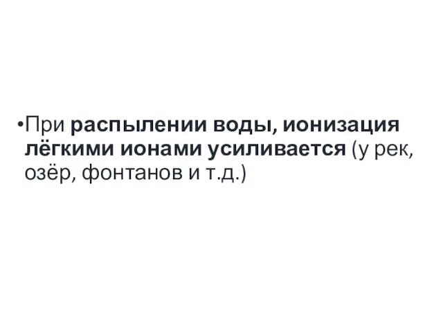 При распылении воды, ионизация лёгкими ионами усиливается (у рек, озёр, фонтанов и т.д.)