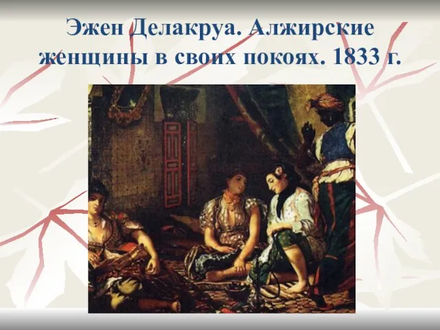 Эжен Делакруа. Алжирские женщины в своих покоях. 1833 г.