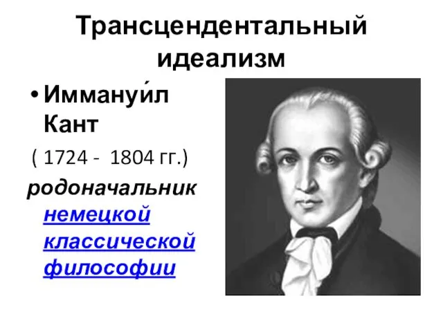 Трансцендентальный идеализм Иммануи́л Кант ( 1724 - 1804 гг.) родоначальник немецкой классической философии