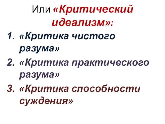 Или «Критический идеализм»: «Критика чистого разума» «Критика практического разума» «Критика способности суждения»