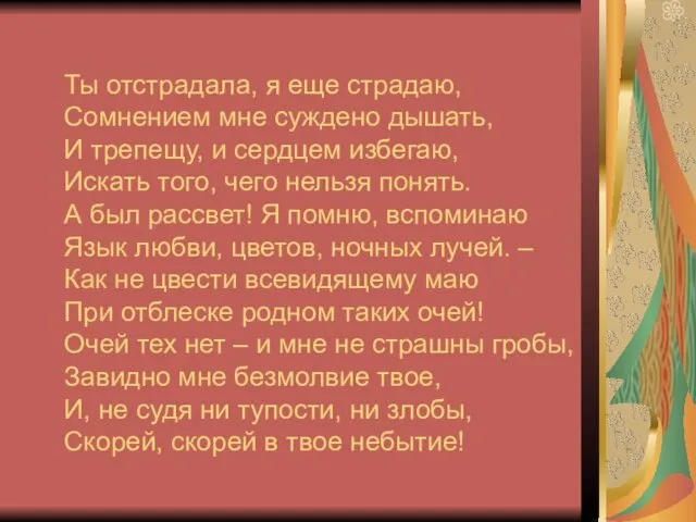 Ты отстрадала, я еще страдаю, Сомнением мне суждено дышать, И трепещу, и сердцем