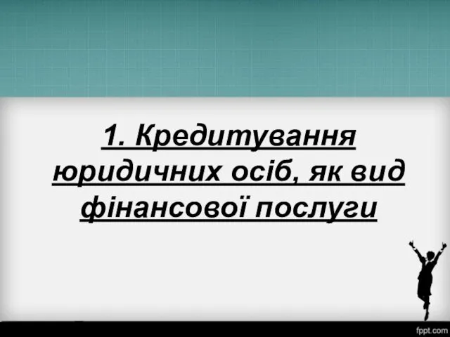 1. Кредитування юридичних осіб, як вид фінансової послуги