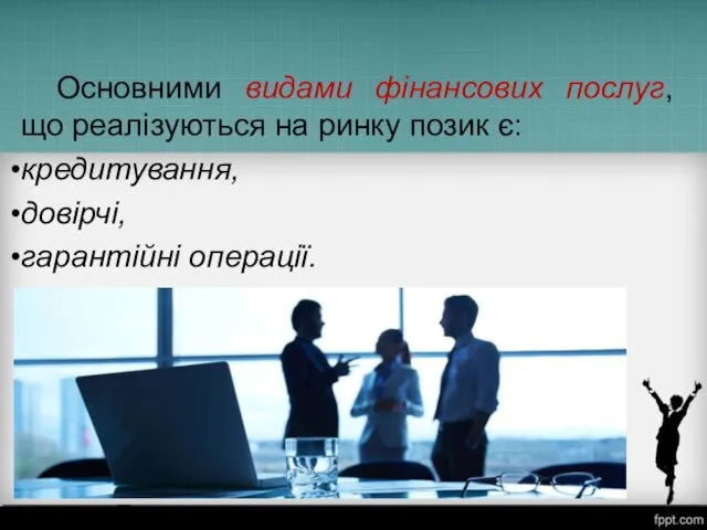 Основними видами фінансових послуг, що реалізуються на ринку позик є: кредитування, довірчі, гарантійні операції.