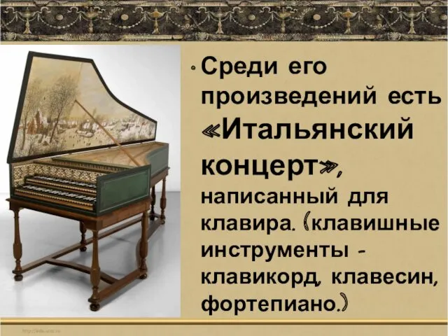 Среди его произведений есть «Итальянский концерт», написанный для клавира. (клавишные инструменты – клавикорд, клавесин, фортепиано.)