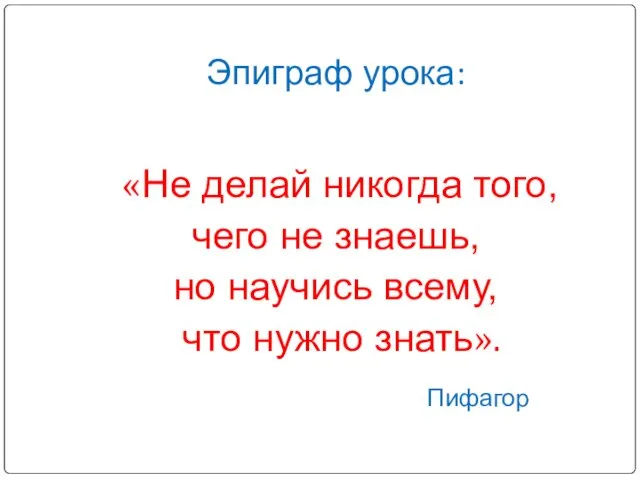 Эпиграф урока: «Не делай никогда того, чего не знаешь, но научись всему, что нужно знать». Пифагор