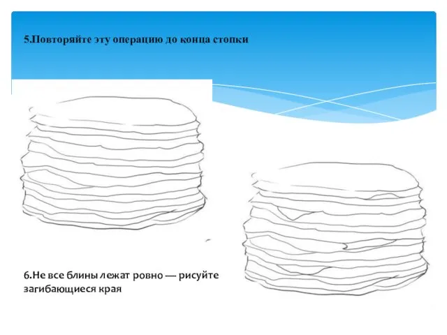 5.Повторяйте эту операцию до конца стопки 6.Не все блины лежат ровно — рисуйте загибающиеся края