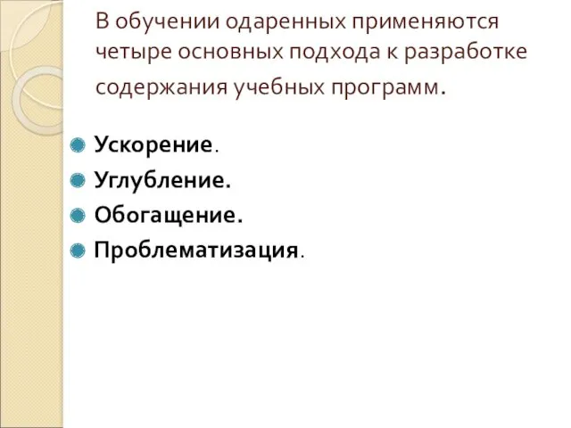 В обучении одаренных применяются четыре основных подхода к разработке содержания учебных программ. Ускорение. Углубление. Обогащение. Проблематизация.