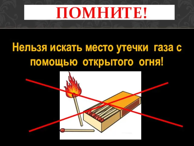 Нельзя искать место утечки газа с помощью открытого огня! ПОМНИТЕ!