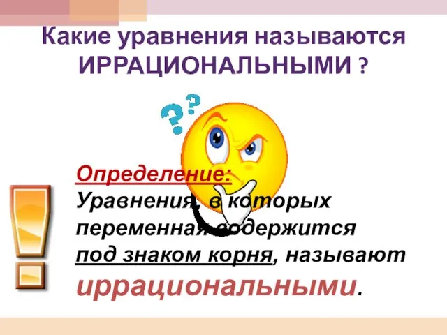 Какие уравнения называются ИРРАЦИОНАЛЬНЫМИ ? Определение: Уравнения, в которых переменная содержится под знаком корня, называют иррациональными.