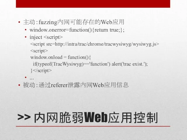 >> 内网脆弱Web应用控制 主动：fuzzing内网可能存在的Web应用 window.onerror=function(){return true;}; inject window.onload = function(){ if(typeof(TracWysiwyg)=='function') alert('trac exist.'); } ... 被动：通过referer泄露内网Web应用信息