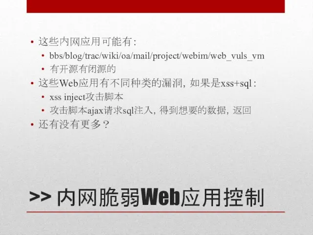 >> 内网脆弱Web应用控制 这些内网应用可能有： bbs/blog/trac/wiki/oa/mail/project/webim/web_vuls_vm 有开源有闭源的 这些Web应用有不同种类的漏洞，如果是xss+sql： xss inject攻击脚本 攻击脚本ajax请求sql注入，得到想要的数据，返回 还有没有更多？