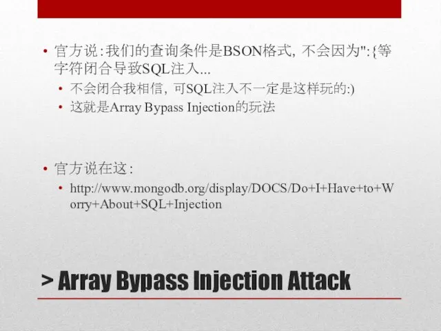 > Array Bypass Injection Attack 官方说：我们的查询条件是BSON格式，不会因为":{等字符闭合导致SQL注入... 不会闭合我相信，可SQL注入不一定是这样玩的:) 这就是Array Bypass Injection的玩法 官方说在这： http://www.mongodb.org/display/DOCS/Do+I+Have+to+Worry+About+SQL+Injection