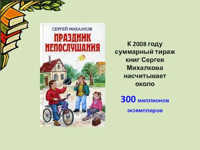 К 2008 году суммарный тираж книг Сергея Михалкова насчитывает около 300 миллионов экземпляров