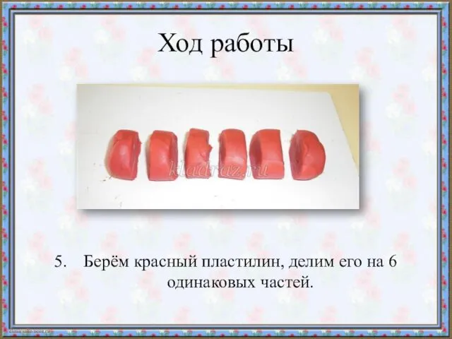 Ход работы Берём красный пластилин, делим его на 6 одинаковых частей.
