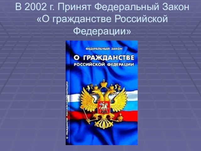 В 2002 г. Принят Федеральный Закон «О гражданстве Российской Федерации»