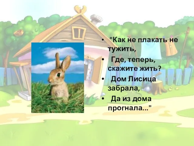 "Как не плакать не тужить, Где, теперь, скажите жить? Дом Лисица забрала, Да из дома прогнала..."