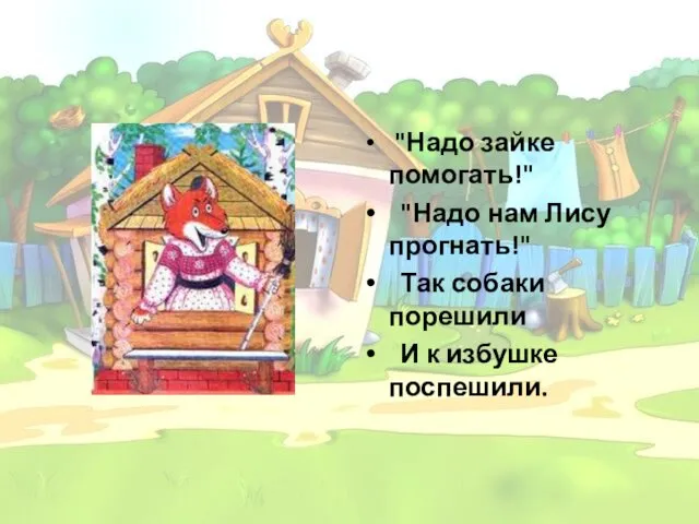 "Надо зайке помогать!" "Надо нам Лису прогнать!" Так собаки порешили И к избушке поспешили.