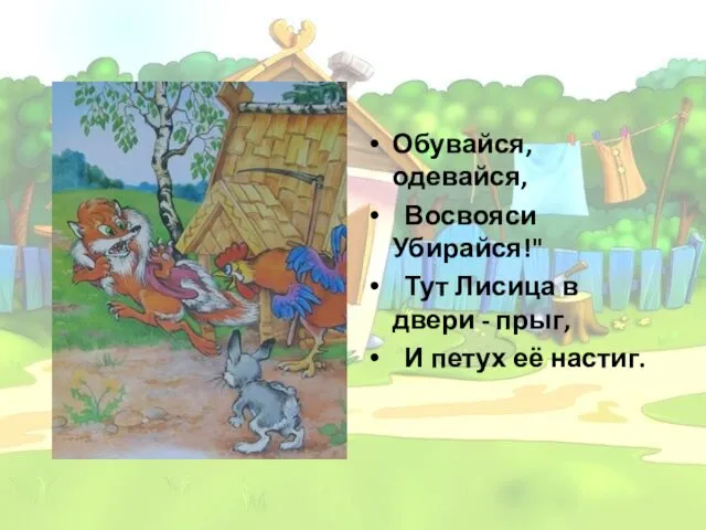 Обувайся, одевайся, Восвояси Убирайся!" Тут Лисица в двери - прыг, И петух её настиг.