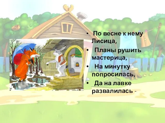 По весне к нему Лисица, Планы рушить мастерица, На минутку попросилась, Да на лавке развалилась -