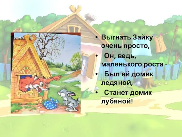 Выгнать Зайку очень просто, Он, ведь, маленького роста - Был ей домик ледяной, Станет домик лубяной!