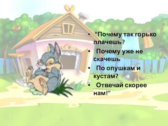 "Почему так горько плачешь? Почему уже не скачешь По опушкам и кустам? Отвечай скорее нам!"