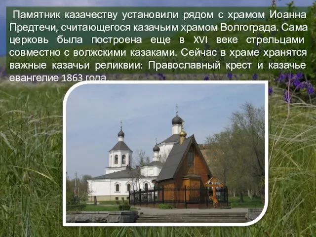 Памятник казачеству установили рядом с храмом Иоанна Предтечи, считающегося казачьим храмом Волгограда. Сама