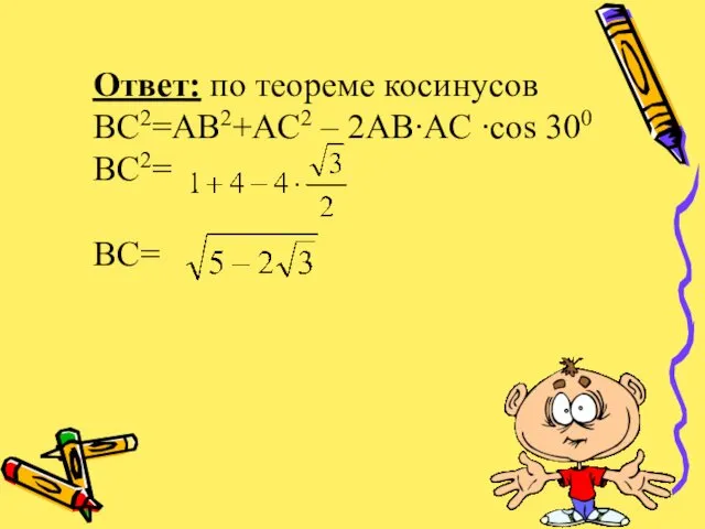 Ответ: по теореме косинусов BC2=AB2+AC2 – 2AB∙AC ∙cos 300 BC2= BC=