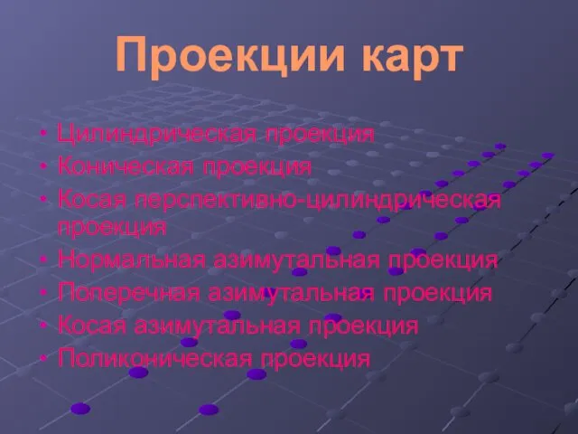 Проекции карт Цилиндрическая проекция Коническая проекция Косая перспективно-цилиндрическая проекция Нормальная азимутальная проекция Поперечная