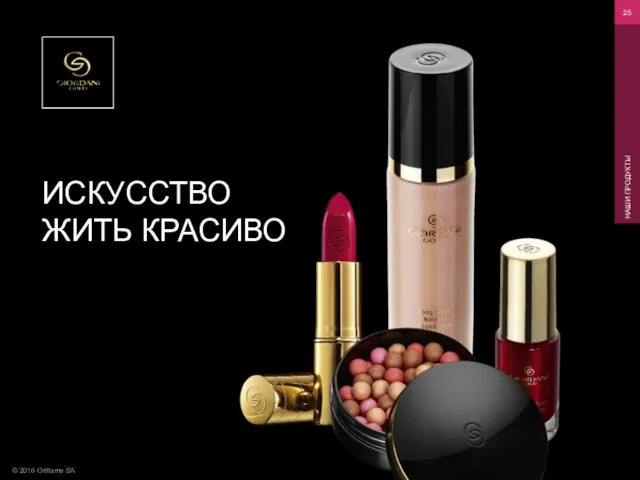 © 2016 Oriflame SA НАШИ ПРОДУКТЫ ИСКУССТВО ЖИТЬ КРАСИВО