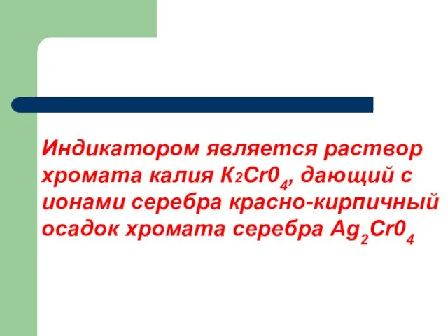 Индикатором является раствор хромата калия К2Сr04, дающий с ионами серебра красно-кирпичный осадок хромата серебра Ag2Cr04