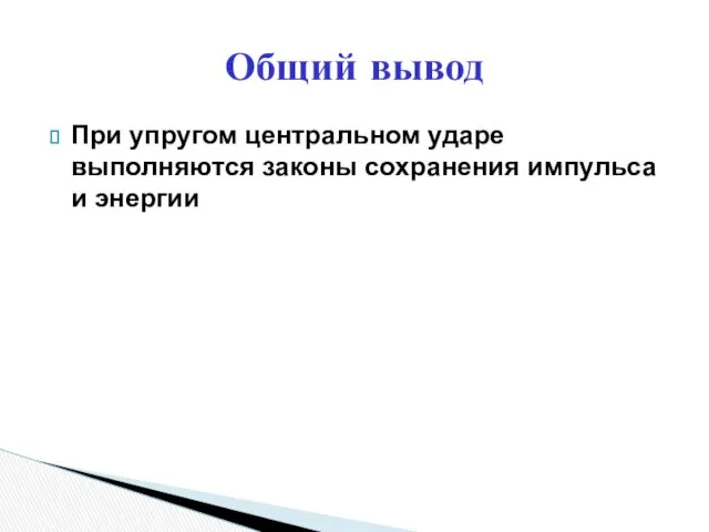 При упругом центральном ударе выполняются законы сохранения импульса и энергии Общий вывод