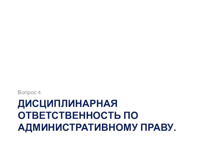 ДИСЦИПЛИНАРНАЯ ОТВЕТСТВЕННОСТЬ ПО АДМИНИСТРАТИВНОМУ ПРАВУ. Вопрос 4