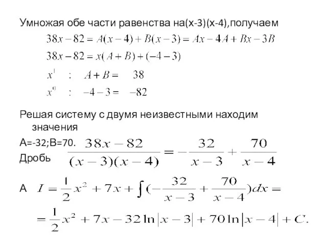 Умножая обе части равенства на(х-3)(х-4),получаем Решая систему с двумя неизвестными находим значения А=-32;В=70. Дробь А