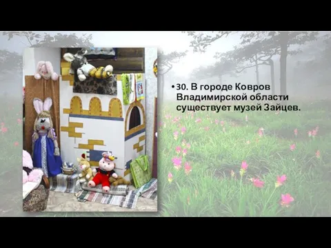 30. В городе Ковров Владимирской области существует музей Зайцев.