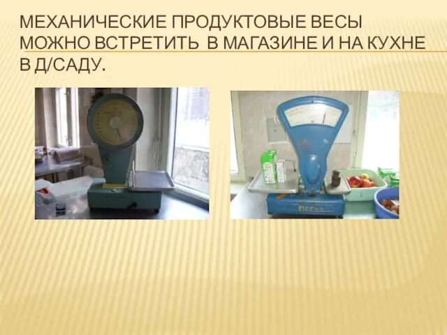 МЕХАНИЧЕСКИЕ ПРОДУКТОВЫЕ ВЕСЫ МОЖНО ВСТРЕТИТЬ В МАГАЗИНЕ И НА КУХНЕ В Д/САДУ.